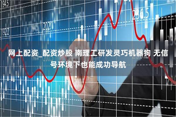 网上配资_配资炒股 南理工研发灵巧机器狗 无信号环境下也能成功导航