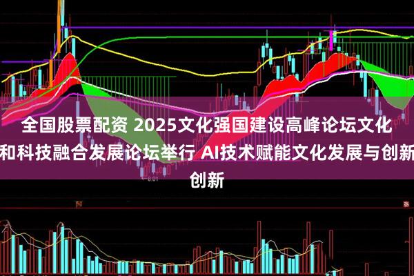 全国股票配资 2025文化强国建设高峰论坛文化和科技融合发展论坛举行 AI技术赋能文化发展与创新