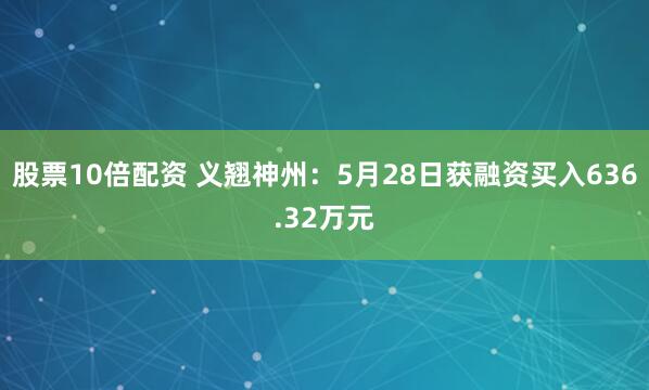 股票10倍配资 义翘神州：5月28日获融资买入636.32万元