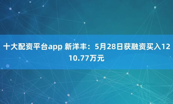 十大配资平台app 新洋丰：5月28日获融资买入1210.77万元