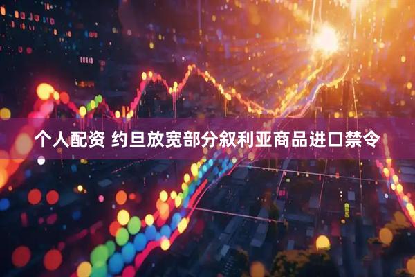 个人配资 约旦放宽部分叙利亚商品进口禁令