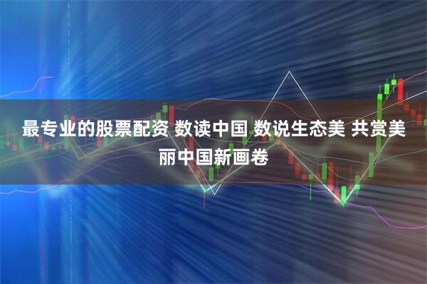最专业的股票配资 数读中国 数说生态美 共赏美丽中国新画卷