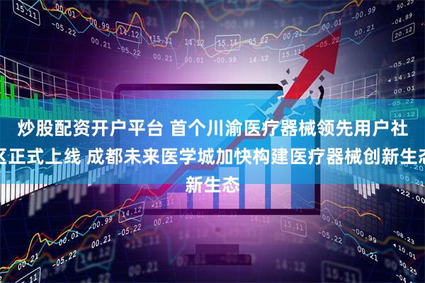 炒股配资开户平台 首个川渝医疗器械领先用户社区正式上线 成都未来医学城加快构建医疗器械创新生态