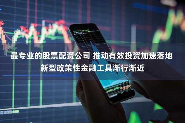 最专业的股票配资公司 推动有效投资加速落地 新型政策性金融工具渐行渐近