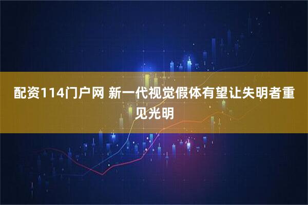 配资114门户网 新一代视觉假体有望让失明者重见光明