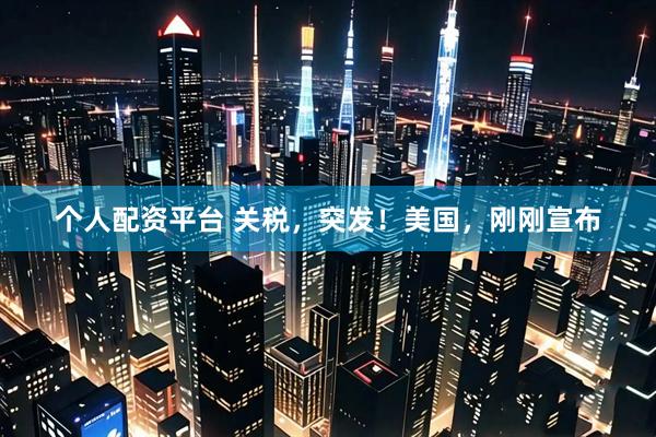 个人配资平台 关税，突发！美国，刚刚宣布
