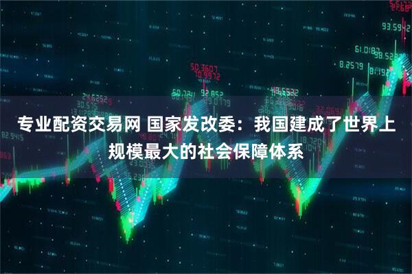 专业配资交易网 国家发改委：我国建成了世界上规模最大的社会保障体系
