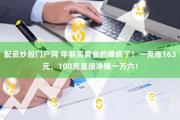 配资炒股门户网 年前买黄金的赚疯了！一克涨163元，100克直接净赚一万六！