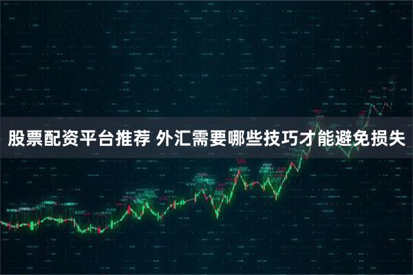 股票配资平台推荐 外汇需要哪些技巧才能避免损失