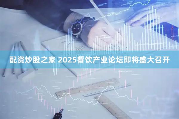 配资炒股之家 2025餐饮产业论坛即将盛大召开