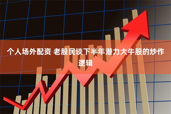 个人场外配资 老股民谈下半年潜力大牛股的炒作逻辑