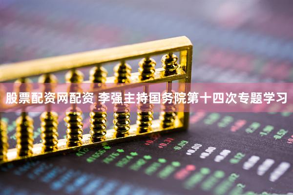 股票配资网配资 李强主持国务院第十四次专题学习