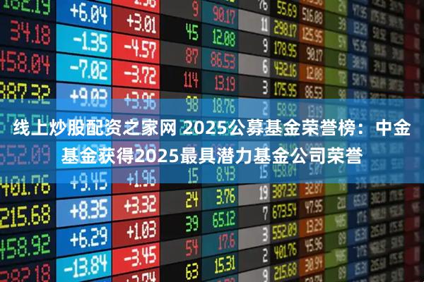 线上炒股配资之家网 2025公募基金荣誉榜：中金基金获得2025最具潜力基金公司荣誉