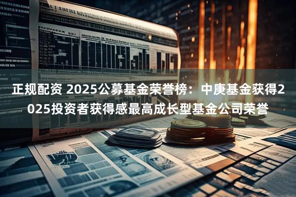正规配资 2025公募基金荣誉榜：中庚基金获得2025投资者获得感最高成长型基金公司荣誉