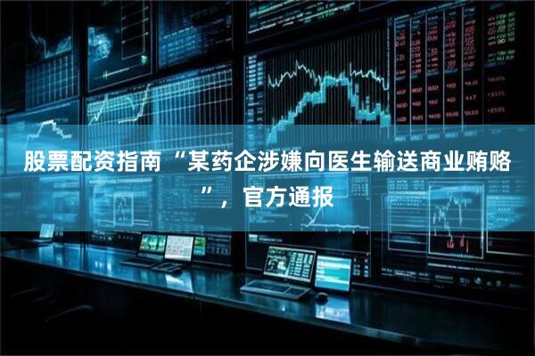 股票配资指南 “某药企涉嫌向医生输送商业贿赂”，官方通报