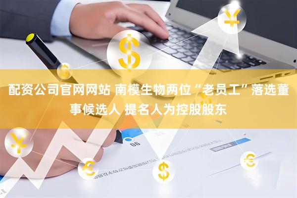 配资公司官网网站 南模生物两位“老员工”落选董事候选人 提名人为控股股东