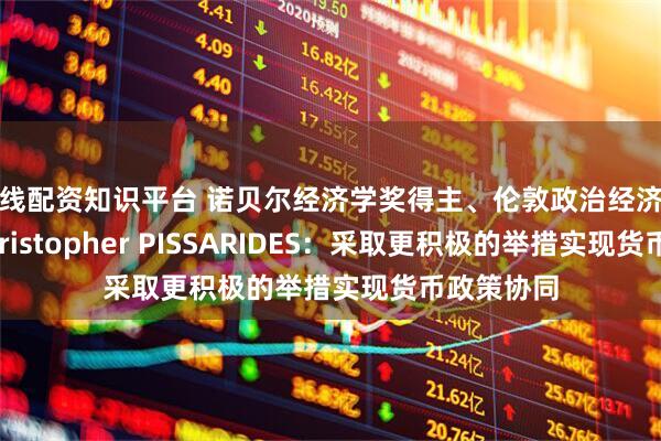 在线配资知识平台 诺贝尔经济学奖得主、伦敦政治经济学院教授Christopher PISSARIDES：采取更积极的举措实现货币政策协同