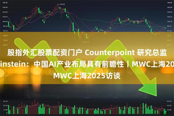 股指外汇股票配资门户 Counterpoint 研究总监Marc Einstein：中国AI产业布局具有前瞻性丨MWC上海2025访谈