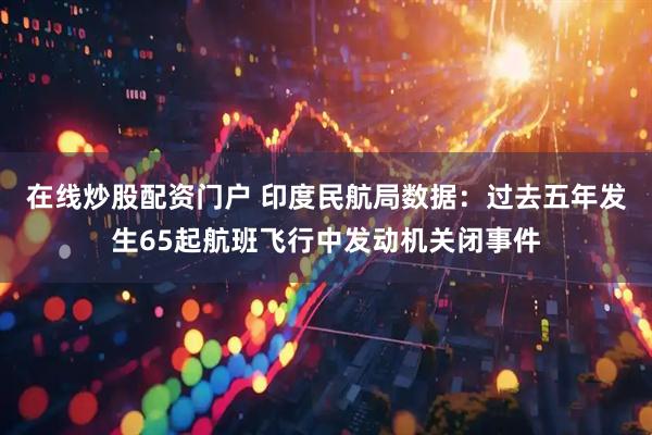 在线炒股配资门户 印度民航局数据：过去五年发生65起航班飞行中发动机关闭事件