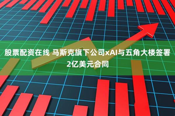 股票配资在线 马斯克旗下公司xAI与五角大楼签署2亿美元合同