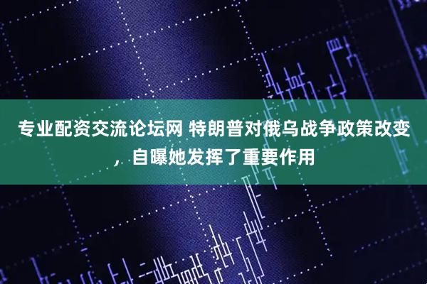 专业配资交流论坛网 特朗普对俄乌战争政策改变，自曝她发挥了重要作用