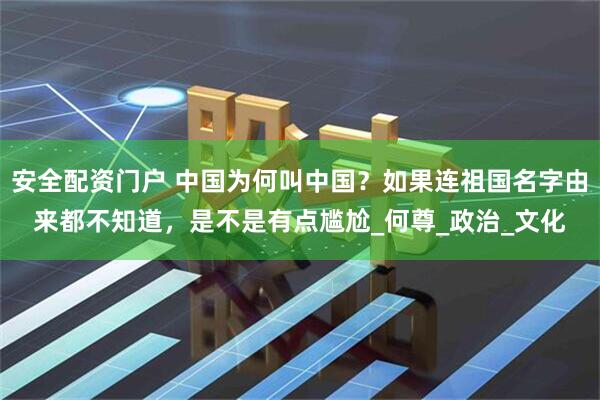 安全配资门户 中国为何叫中国？如果连祖国名字由来都不知道，是不是有点尴尬_何尊_政治_文化