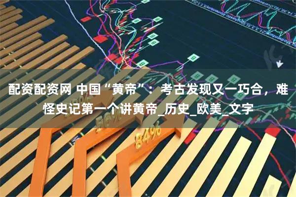 配资配资网 中国“黄帝”：考古发现又一巧合，难怪史记第一个讲黄帝_历史_欧美_文字