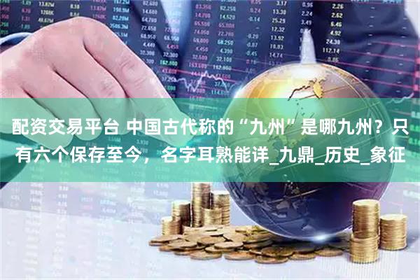 配资交易平台 中国古代称的“九州”是哪九州？只有六个保存至今，名字耳熟能详_九鼎_历史_象征