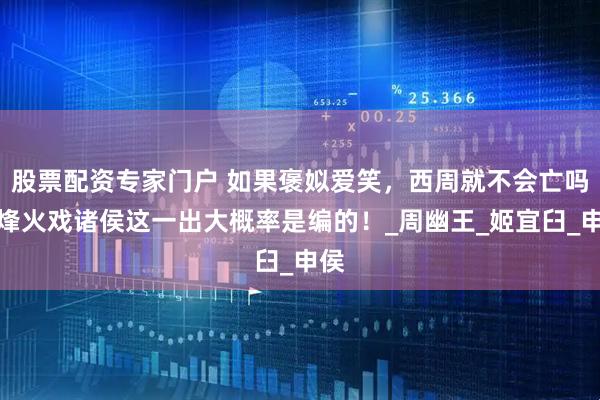 股票配资专家门户 如果褒姒爱笑，西周就不会亡吗？烽火戏诸侯这一出大概率是编的！_周幽王_姬宜臼_申侯