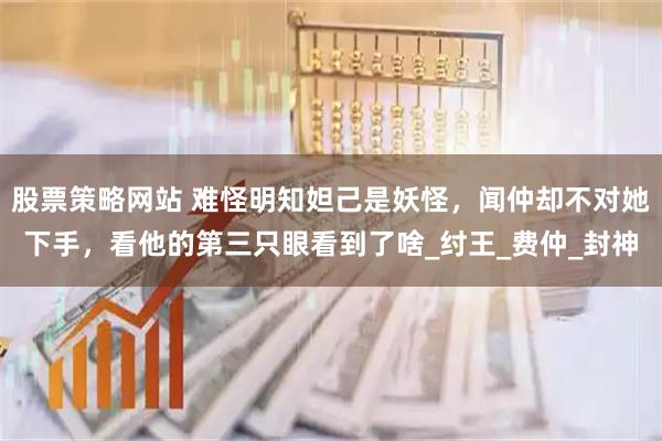 股票策略网站 难怪明知妲己是妖怪，闻仲却不对她下手，看他的第三只眼看到了啥_纣王_费仲_封神