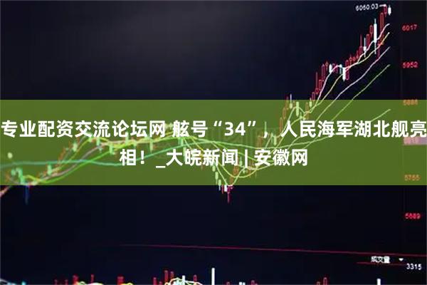 专业配资交流论坛网 舷号“34”，人民海军湖北舰亮相！_大皖新闻 | 安徽网