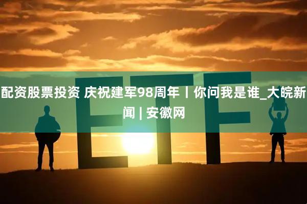 配资股票投资 庆祝建军98周年丨你问我是谁_大皖新闻 | 安徽网