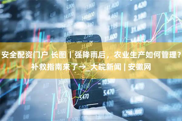 安全配资门户 长图丨强降雨后，农业生产如何管理？补救指南来了→_大皖新闻 | 安徽网