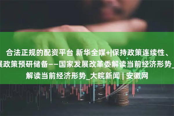 合法正规的配资平台 新华全媒+|保持政策连续性、稳定性 常态化开展政策预研储备——国家发展改革委解读当前经济形势_大皖新闻 | 安徽网