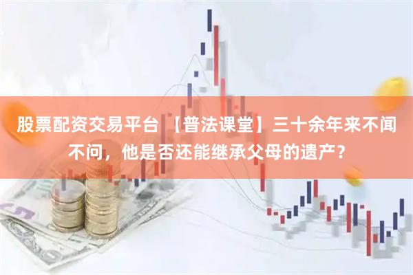 股票配资交易平台 【普法课堂】三十余年来不闻不问，他是否还能继承父母的遗产？