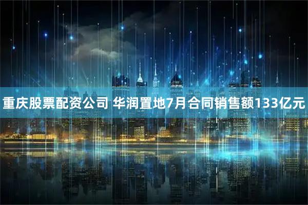 重庆股票配资公司 华润置地7月合同销售额133亿元