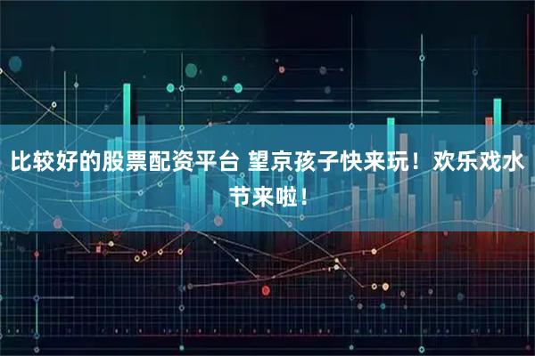 比较好的股票配资平台 望京孩子快来玩！欢乐戏水节来啦！