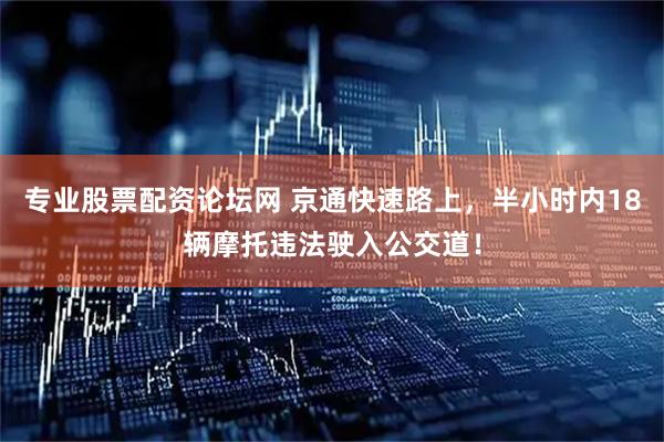 专业股票配资论坛网 京通快速路上，半小时内18辆摩托违法驶入公交道！