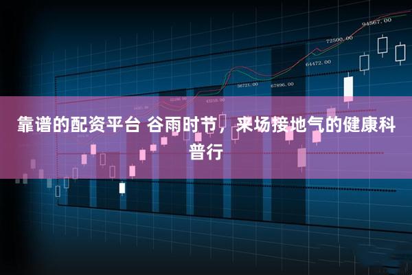 靠谱的配资平台 谷雨时节，来场接地气的健康科普行