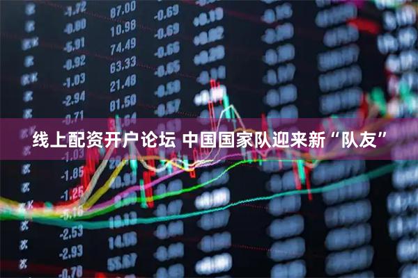 线上配资开户论坛 中国国家队迎来新“队友”