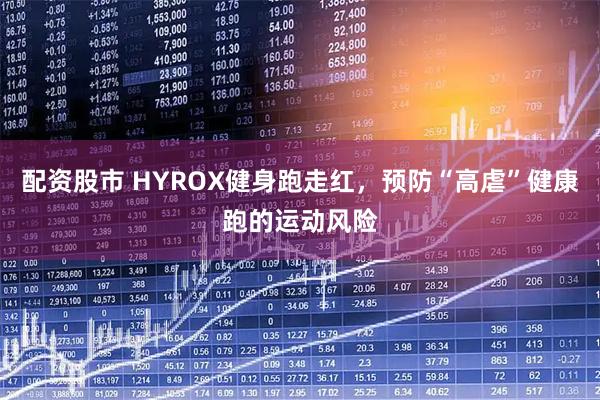 配资股市 HYROX健身跑走红，预防“高虐”健康跑的运动风险