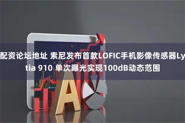 配资论坛地址 索尼发布首款LOFIC手机影像传感器Lytia 910 单次曝光实现100dB动态范围