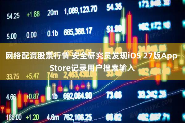 网络配资股票行情 安全研究员发现iOS 27版App Store记录用户搜索输入
