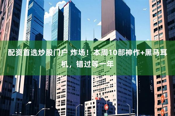 配资首选炒股门户 炸场！本周10部神作+黑马耳机，错过等一年