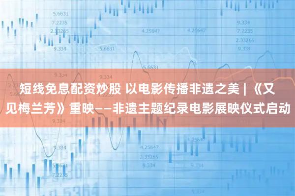 短线免息配资炒股 以电影传播非遗之美 | 《又见梅兰芳》重映——非遗主题纪录电影展映仪式启动