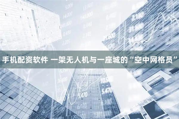 手机配资软件 一架无人机与一座城的“空中网格员”