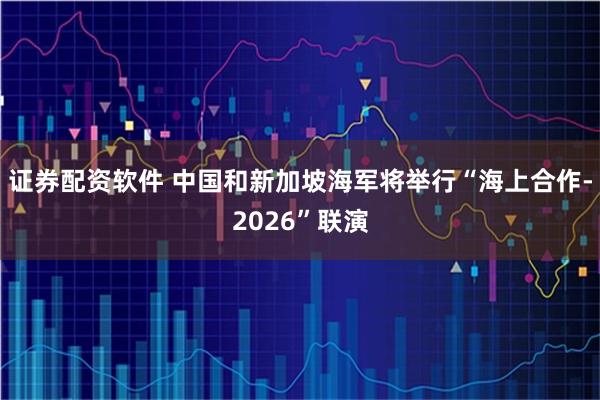 证券配资软件 中国和新加坡海军将举行“海上合作-2026”联演