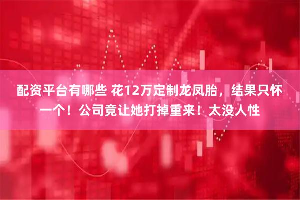 配资平台有哪些 花12万定制龙凤胎，结果只怀一个！公司竟让她打掉重来！太没人性