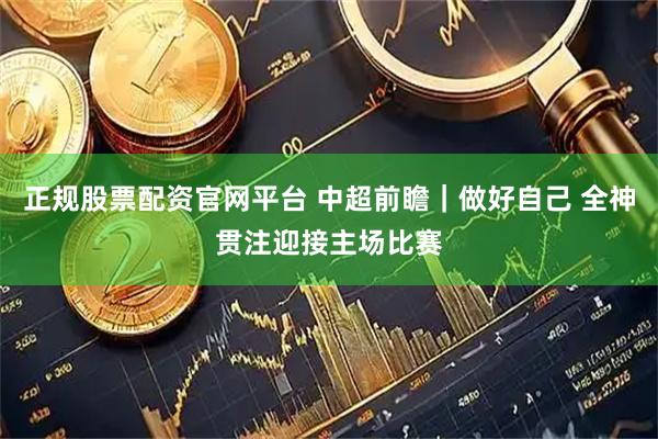正规股票配资官网平台 中超前瞻｜做好自己 全神贯注迎接主场比赛